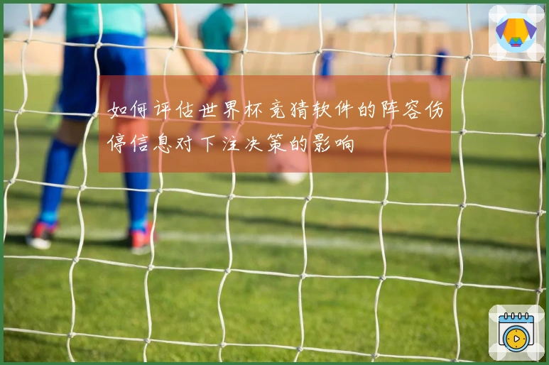 如何评估世界杯竞猜软件的阵容伤停信息对下注决策的影响