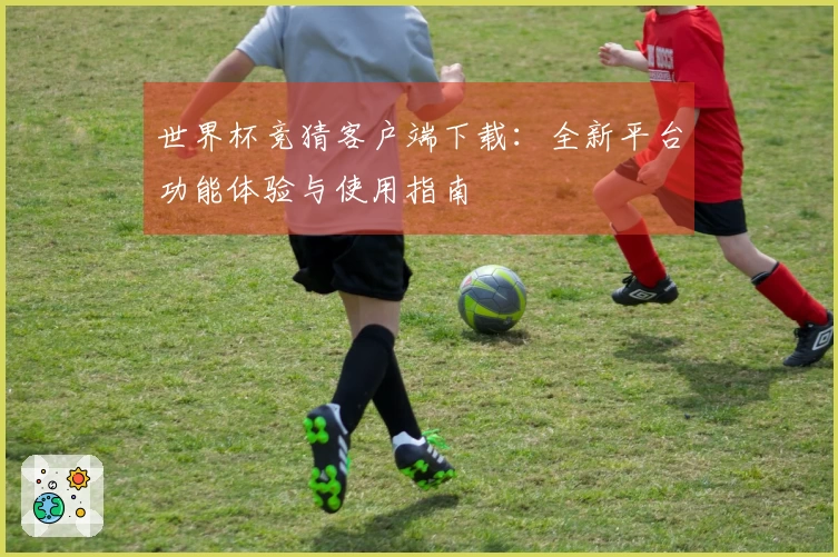 世界杯竞猜客户端下载：全新平台功能体验与使用指南