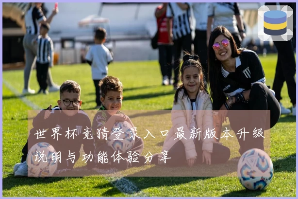 世界杯竞猜登录入口最新版本升级说明与功能体验分享