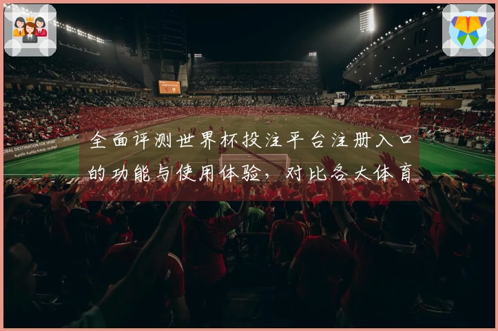 全面评测世界杯投注平台注册入口的功能与使用体验，对比各大体育直播平台优势