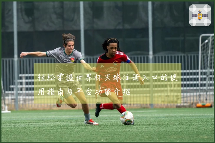 轻松掌握世界杯买球注册入口的使用指南与平台功能介绍
