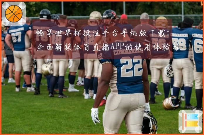畅享世界杯投注平台手机版下载:全面解锁体育直播APP的使用体验与功能介绍