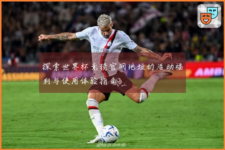 探索世界杯竞猜官网地址的活动福利与使用体验指南
