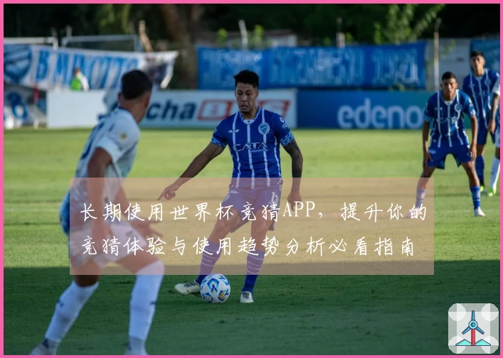 长期使用世界杯竞猜APP，提升你的竞猜体验与使用趋势分析必看指南