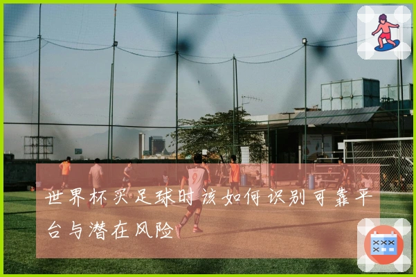 世界杯买足球时该如何识别可靠平台与潜在风险