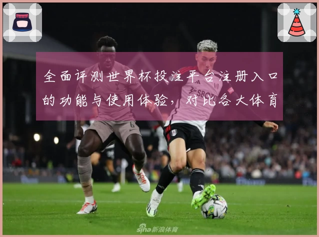 全面评测世界杯投注平台注册入口的功能与使用体验,对比各大体育直播平台优势