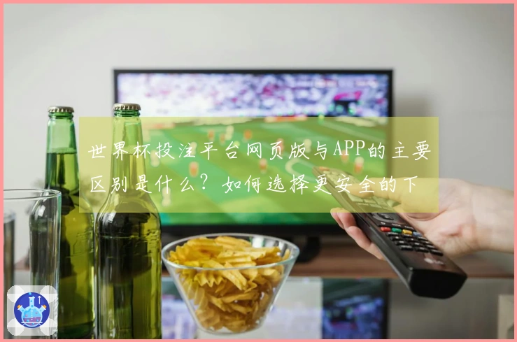 世界杯投注平台网页版与APP的主要区别是什么？如何选择更安全的下注方式？