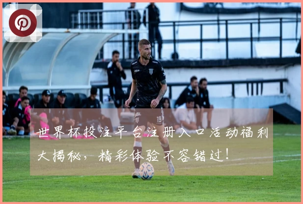 世界杯投注平台注册入口活动福利大揭秘，精彩体验不容错过！