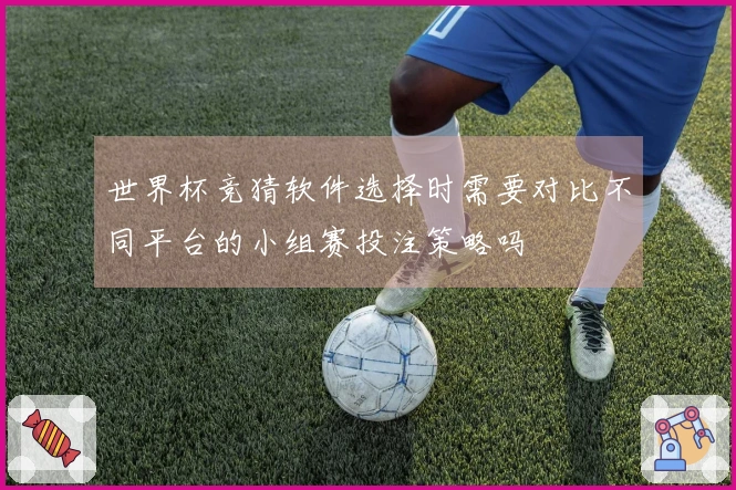 世界杯竞猜软件选择时需要对比不同平台的小组赛投注策略吗