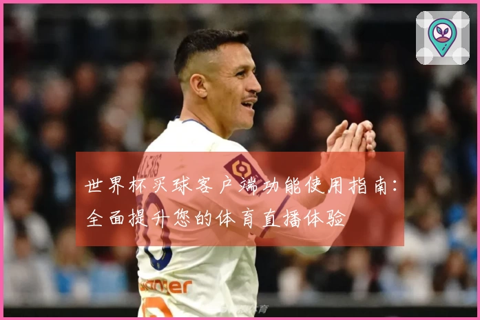 世界杯买球客户端功能使用指南:全面提升您的体育直播体验