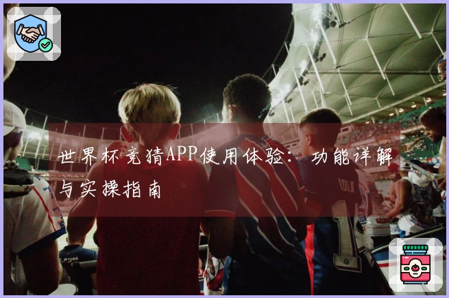 世界杯竞猜APP使用体验:功能详解与实操指南