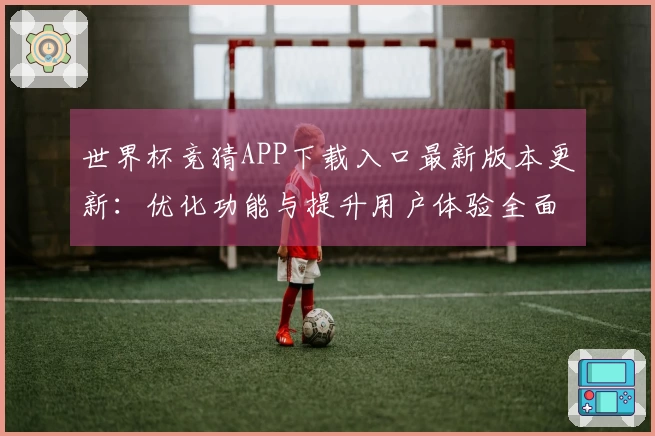 世界杯竞猜APP下载入口最新版本更新:优化功能与提升用户体验全面解析