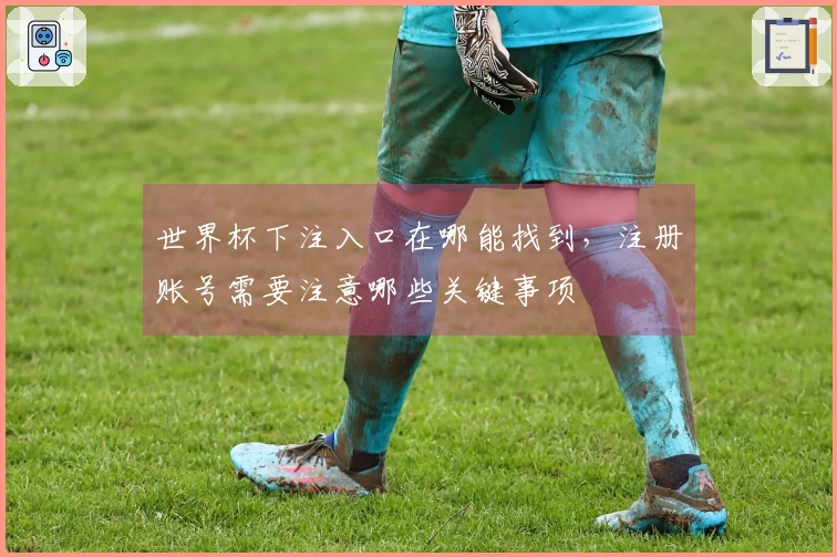 世界杯下注入口在哪能找到，注册账号需要注意哪些关键事项
