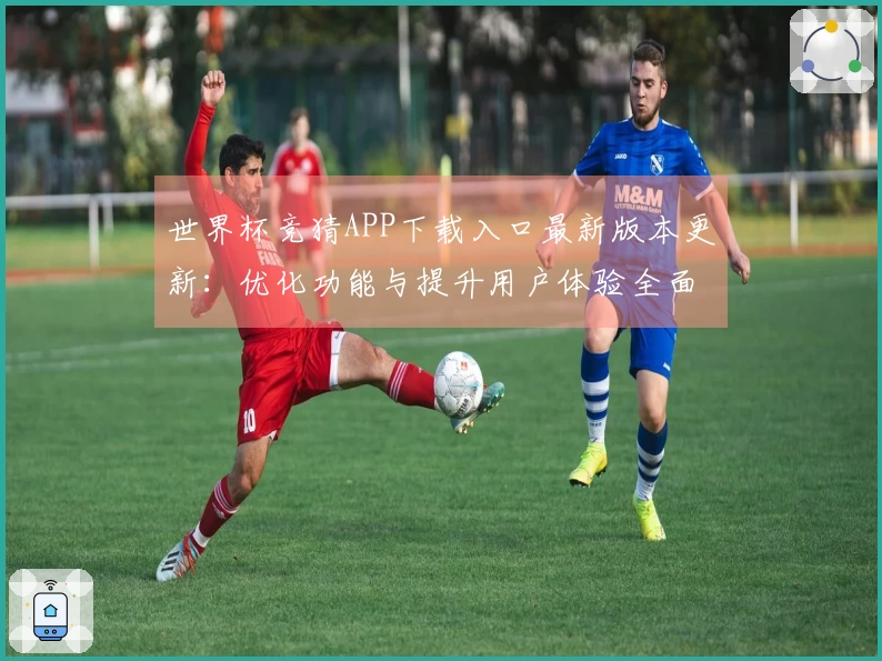 世界杯竞猜APP下载入口最新版本更新：优化功能与提升用户体验全面解析