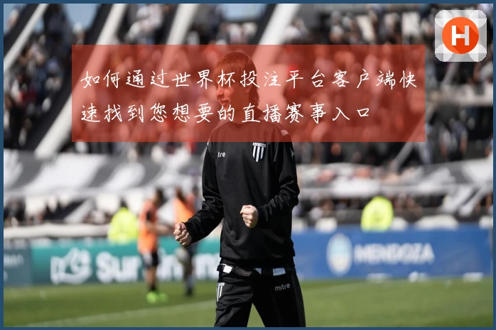 如何通过世界杯投注平台客户端快速找到您想要的直播赛事入口
